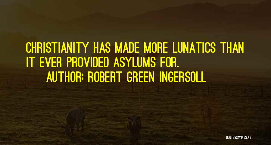 Robert Green Ingersoll Quotes: Christianity Has Made More Lunatics Than It Ever Provided Asylums For.
