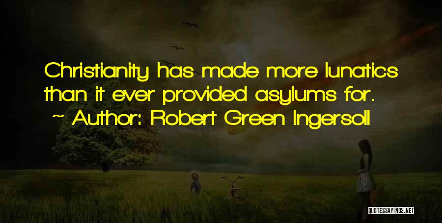 Robert Green Ingersoll Quotes: Christianity Has Made More Lunatics Than It Ever Provided Asylums For.