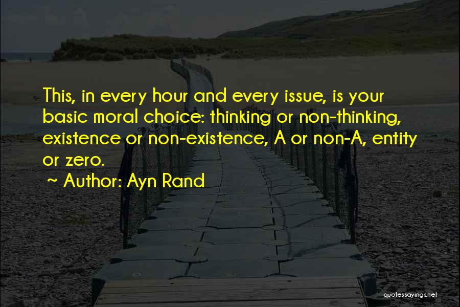 Ayn Rand Quotes: This, In Every Hour And Every Issue, Is Your Basic Moral Choice: Thinking Or Non-thinking, Existence Or Non-existence, A Or