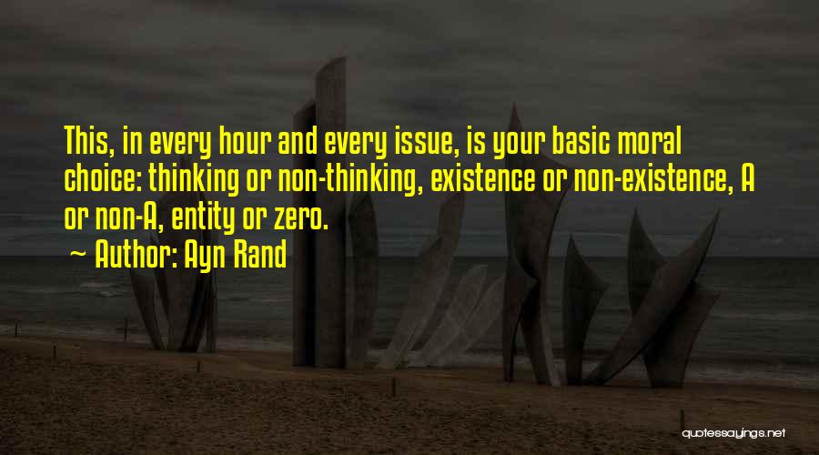 Ayn Rand Quotes: This, In Every Hour And Every Issue, Is Your Basic Moral Choice: Thinking Or Non-thinking, Existence Or Non-existence, A Or