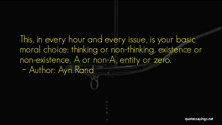 Ayn Rand Quotes: This, In Every Hour And Every Issue, Is Your Basic Moral Choice: Thinking Or Non-thinking, Existence Or Non-existence, A Or