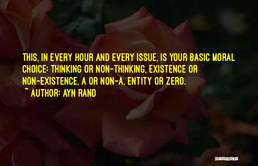 Ayn Rand Quotes: This, In Every Hour And Every Issue, Is Your Basic Moral Choice: Thinking Or Non-thinking, Existence Or Non-existence, A Or