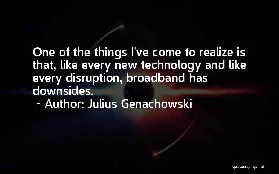 Julius Genachowski Quotes: One Of The Things I've Come To Realize Is That, Like Every New Technology And Like Every Disruption, Broadband Has