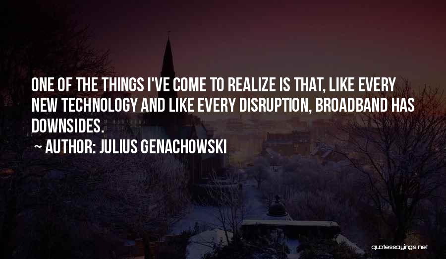 Julius Genachowski Quotes: One Of The Things I've Come To Realize Is That, Like Every New Technology And Like Every Disruption, Broadband Has
