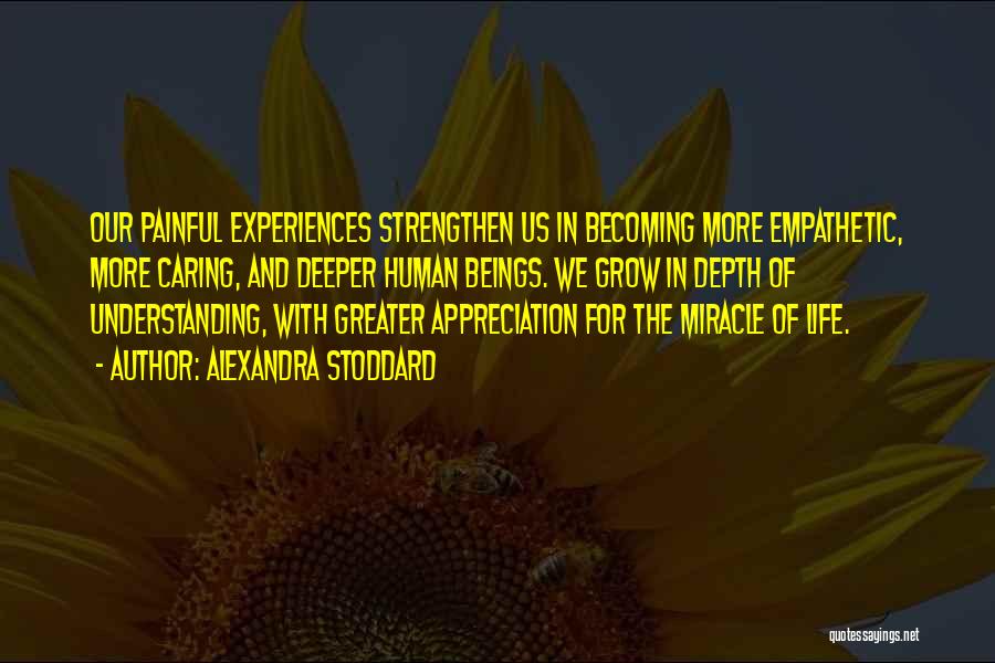 Alexandra Stoddard Quotes: Our Painful Experiences Strengthen Us In Becoming More Empathetic, More Caring, And Deeper Human Beings. We Grow In Depth Of