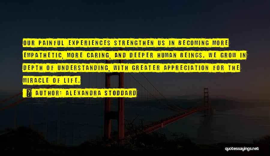 Alexandra Stoddard Quotes: Our Painful Experiences Strengthen Us In Becoming More Empathetic, More Caring, And Deeper Human Beings. We Grow In Depth Of