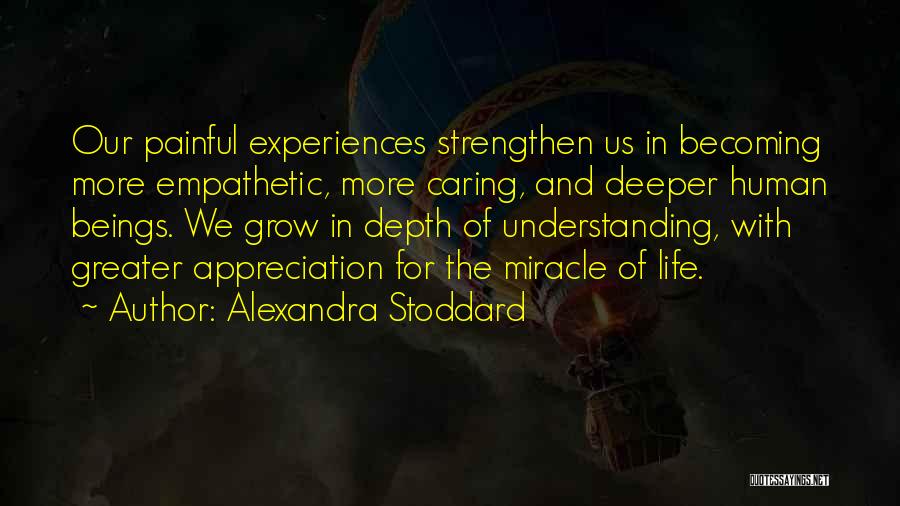 Alexandra Stoddard Quotes: Our Painful Experiences Strengthen Us In Becoming More Empathetic, More Caring, And Deeper Human Beings. We Grow In Depth Of