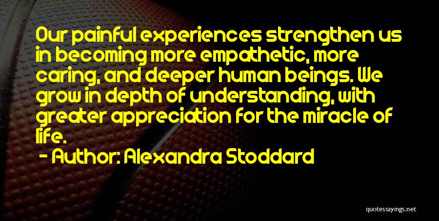 Alexandra Stoddard Quotes: Our Painful Experiences Strengthen Us In Becoming More Empathetic, More Caring, And Deeper Human Beings. We Grow In Depth Of