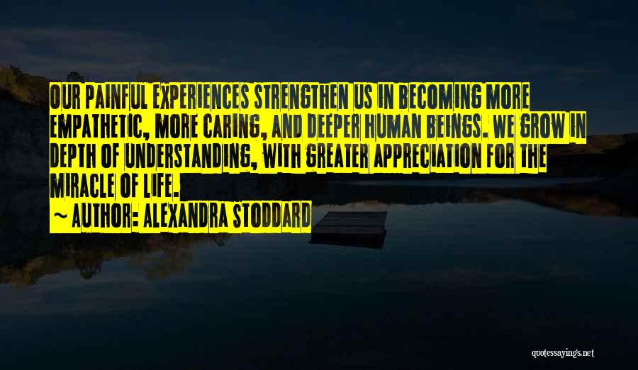 Alexandra Stoddard Quotes: Our Painful Experiences Strengthen Us In Becoming More Empathetic, More Caring, And Deeper Human Beings. We Grow In Depth Of