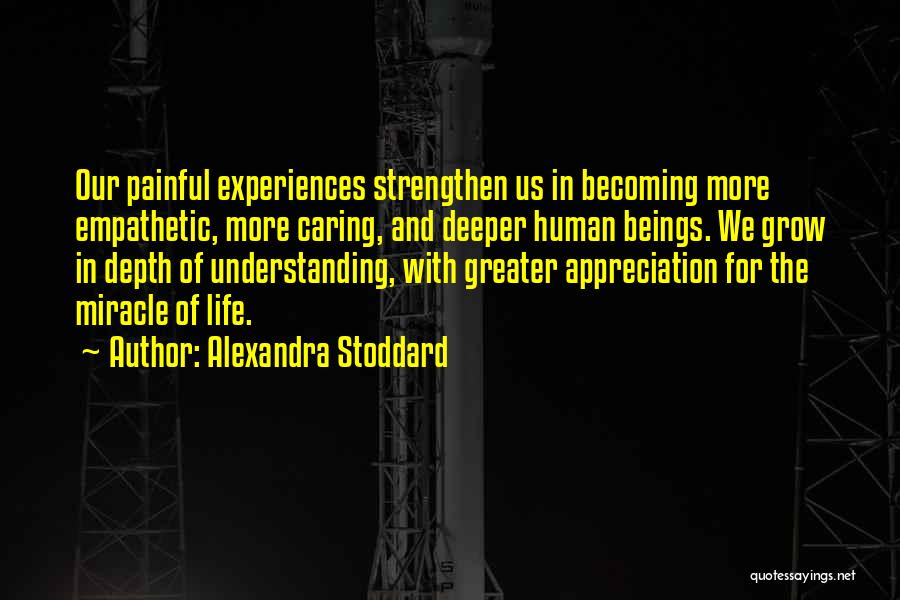 Alexandra Stoddard Quotes: Our Painful Experiences Strengthen Us In Becoming More Empathetic, More Caring, And Deeper Human Beings. We Grow In Depth Of