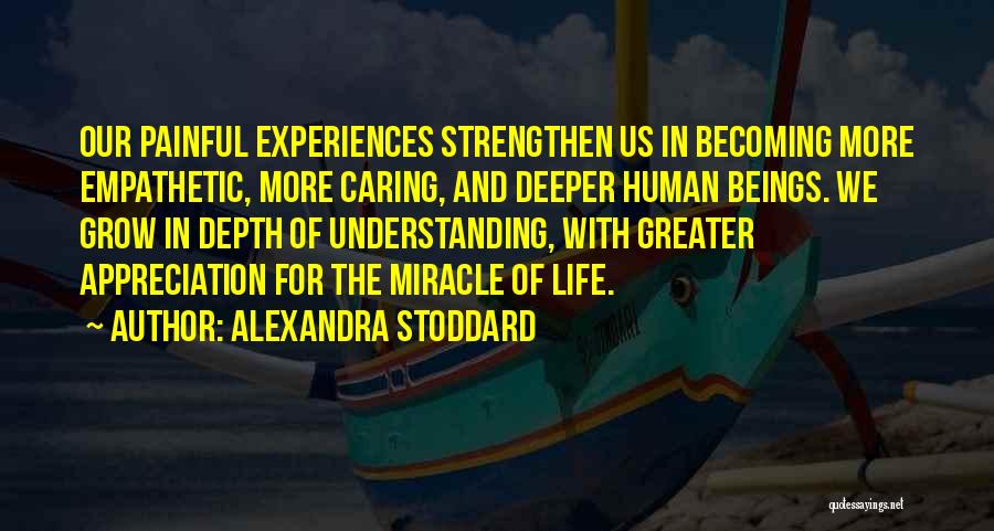 Alexandra Stoddard Quotes: Our Painful Experiences Strengthen Us In Becoming More Empathetic, More Caring, And Deeper Human Beings. We Grow In Depth Of