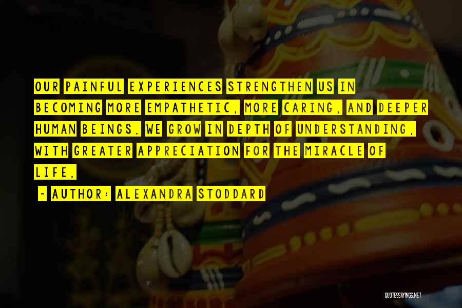 Alexandra Stoddard Quotes: Our Painful Experiences Strengthen Us In Becoming More Empathetic, More Caring, And Deeper Human Beings. We Grow In Depth Of