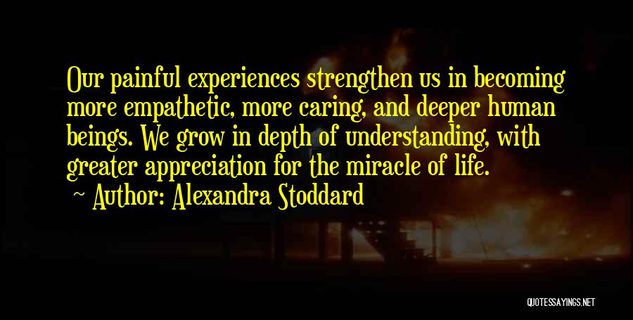 Alexandra Stoddard Quotes: Our Painful Experiences Strengthen Us In Becoming More Empathetic, More Caring, And Deeper Human Beings. We Grow In Depth Of