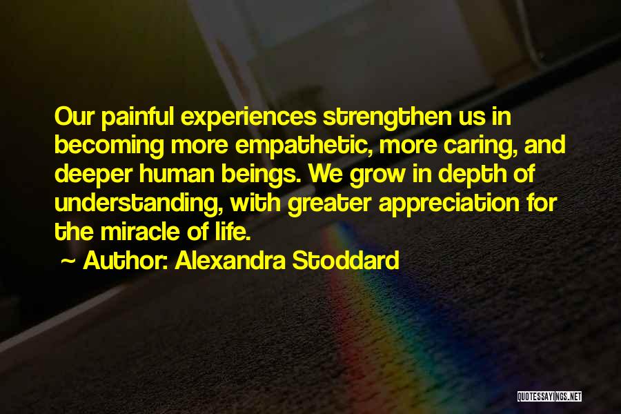 Alexandra Stoddard Quotes: Our Painful Experiences Strengthen Us In Becoming More Empathetic, More Caring, And Deeper Human Beings. We Grow In Depth Of