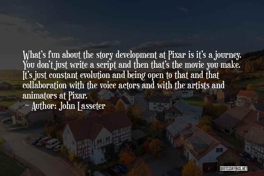 John Lasseter Quotes: What's Fun About The Story Development At Pixar Is It's A Journey. You Don't Just Write A Script And Then