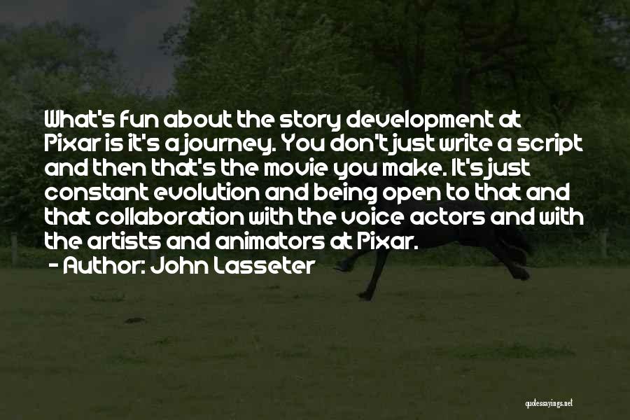 John Lasseter Quotes: What's Fun About The Story Development At Pixar Is It's A Journey. You Don't Just Write A Script And Then