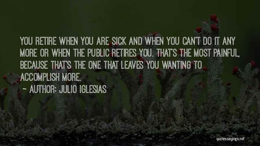 Julio Iglesias Quotes: You Retire When You Are Sick And When You Can't Do It Any More Or When The Public Retires You.