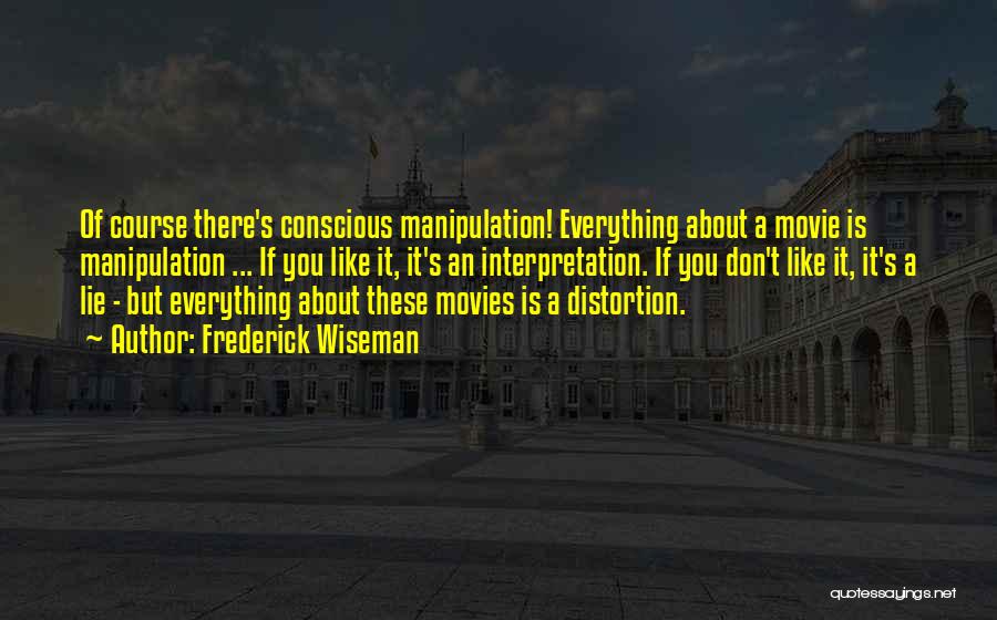 Frederick Wiseman Quotes: Of Course There's Conscious Manipulation! Everything About A Movie Is Manipulation ... If You Like It, It's An Interpretation. If