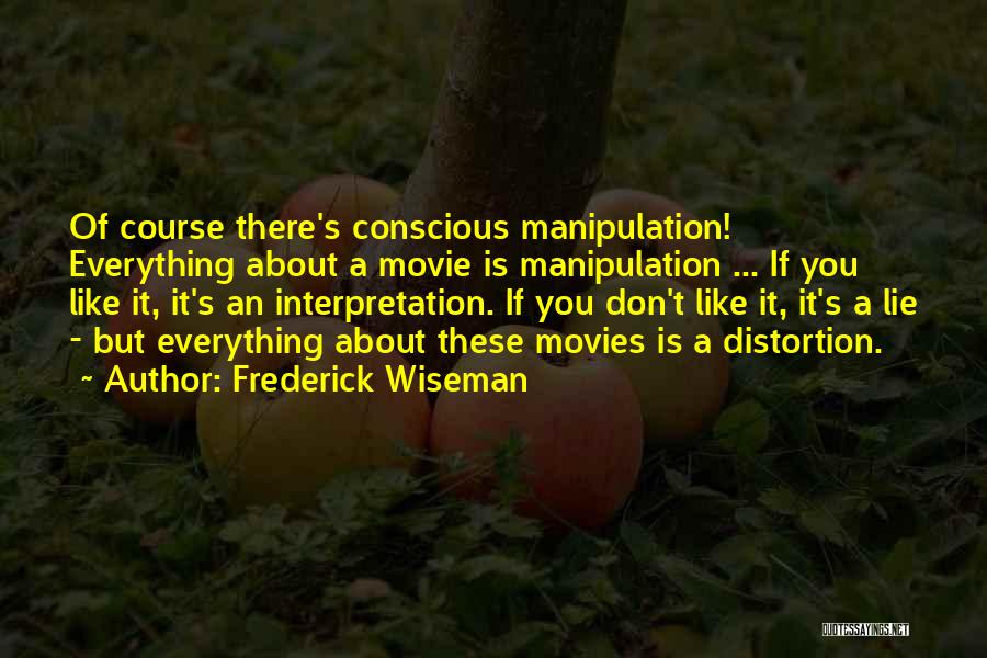 Frederick Wiseman Quotes: Of Course There's Conscious Manipulation! Everything About A Movie Is Manipulation ... If You Like It, It's An Interpretation. If