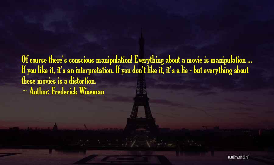 Frederick Wiseman Quotes: Of Course There's Conscious Manipulation! Everything About A Movie Is Manipulation ... If You Like It, It's An Interpretation. If