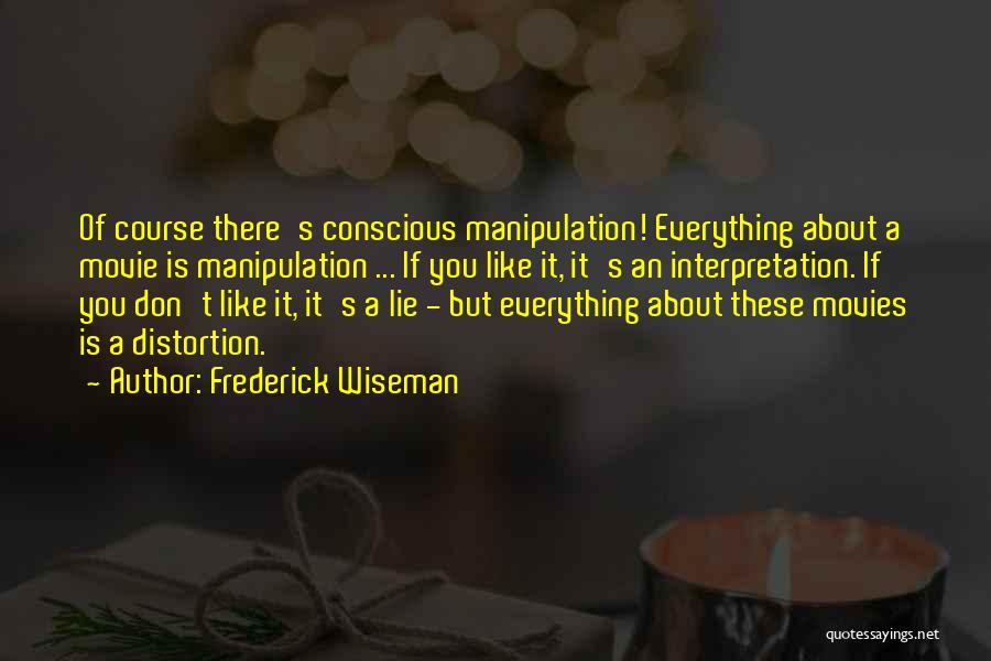 Frederick Wiseman Quotes: Of Course There's Conscious Manipulation! Everything About A Movie Is Manipulation ... If You Like It, It's An Interpretation. If