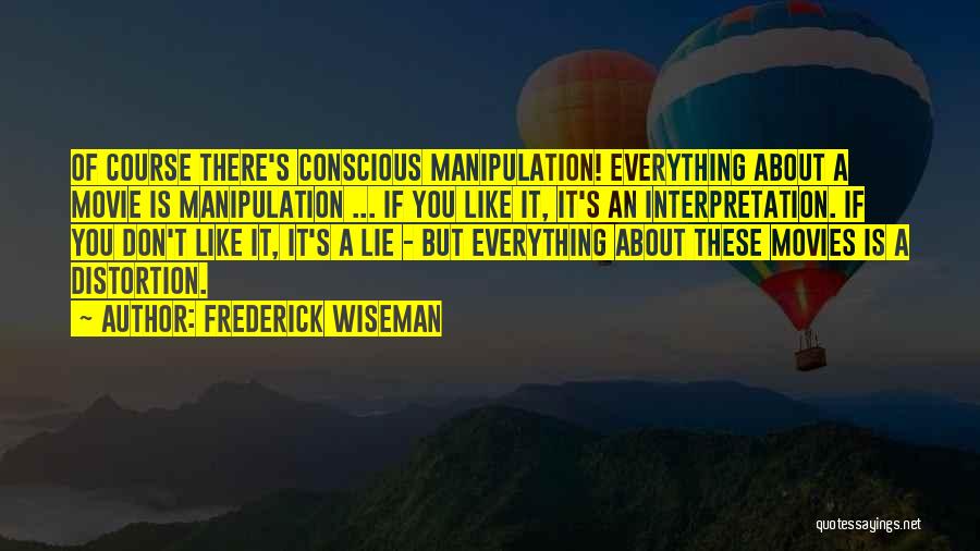 Frederick Wiseman Quotes: Of Course There's Conscious Manipulation! Everything About A Movie Is Manipulation ... If You Like It, It's An Interpretation. If