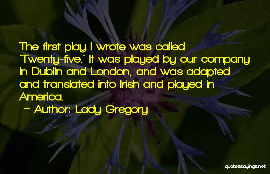 Lady Gregory Quotes: The First Play I Wrote Was Called 'twenty-five.' It Was Played By Our Company In Dublin And London, And Was