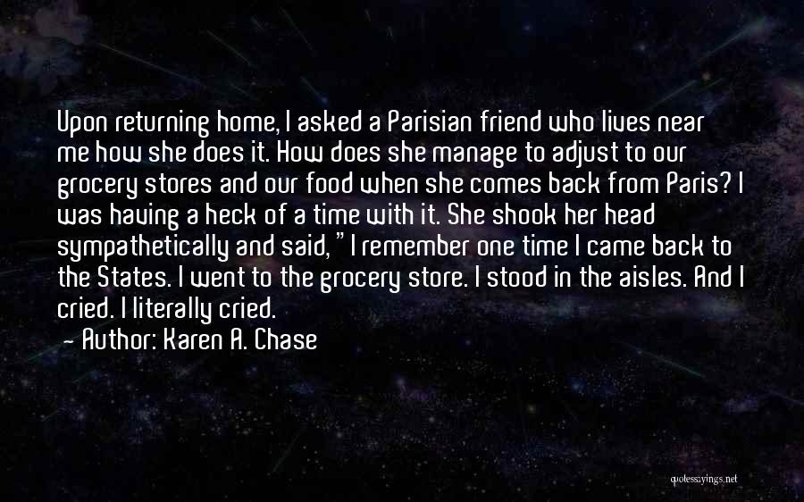 Karen A. Chase Quotes: Upon Returning Home, I Asked A Parisian Friend Who Lives Near Me How She Does It. How Does She Manage