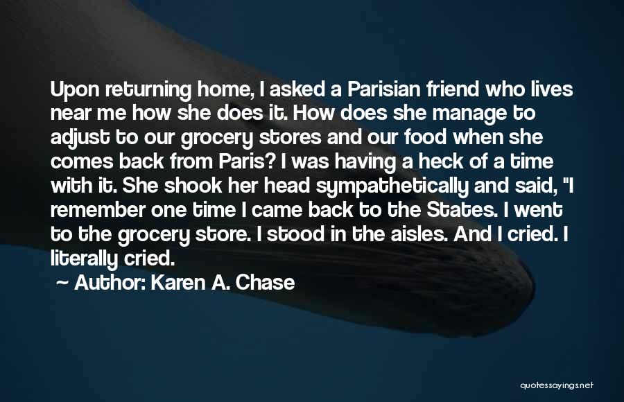 Karen A. Chase Quotes: Upon Returning Home, I Asked A Parisian Friend Who Lives Near Me How She Does It. How Does She Manage