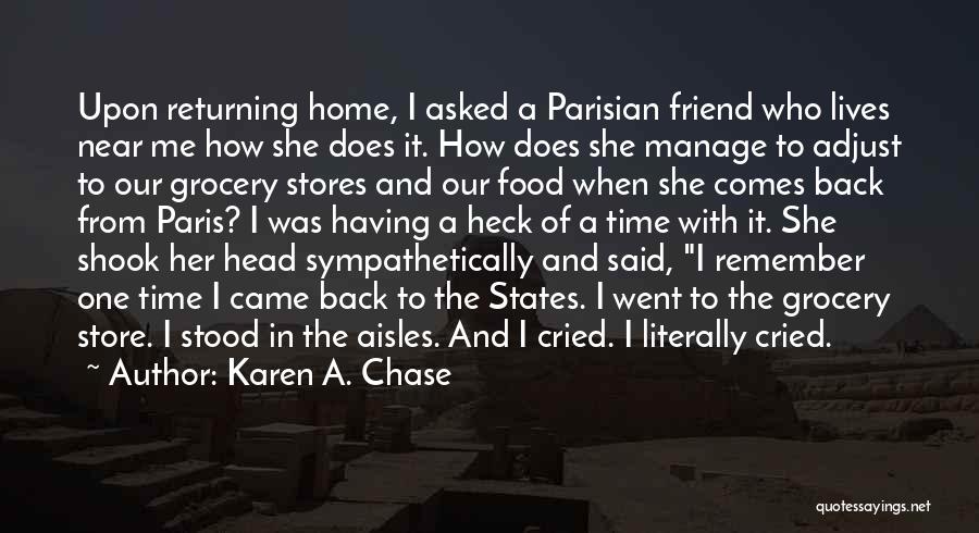 Karen A. Chase Quotes: Upon Returning Home, I Asked A Parisian Friend Who Lives Near Me How She Does It. How Does She Manage