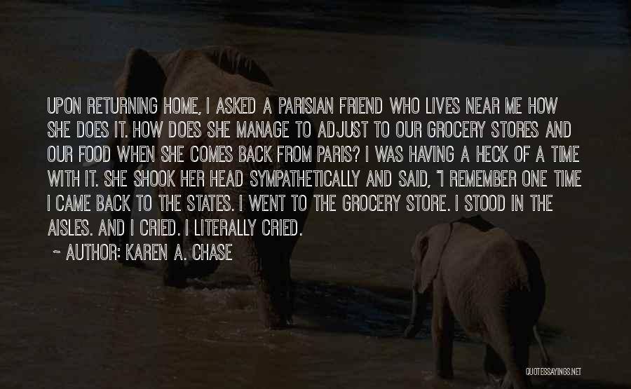 Karen A. Chase Quotes: Upon Returning Home, I Asked A Parisian Friend Who Lives Near Me How She Does It. How Does She Manage
