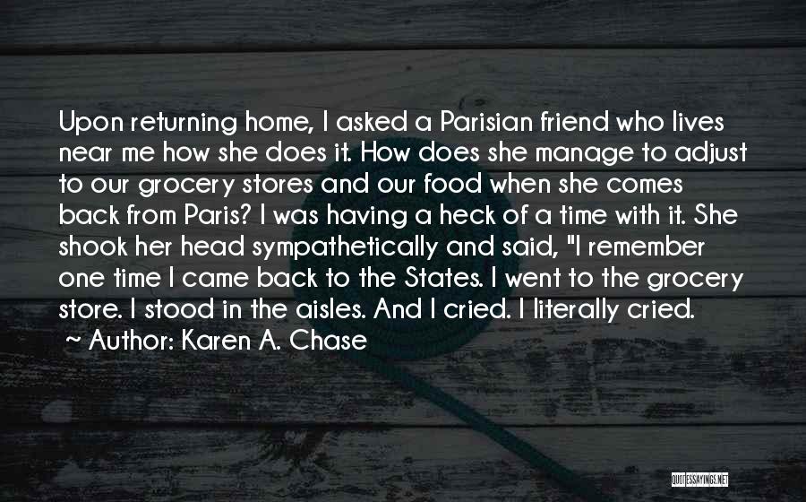 Karen A. Chase Quotes: Upon Returning Home, I Asked A Parisian Friend Who Lives Near Me How She Does It. How Does She Manage