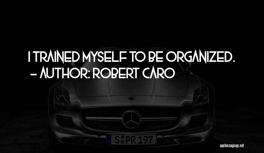 Robert Caro Quotes: I Trained Myself To Be Organized.