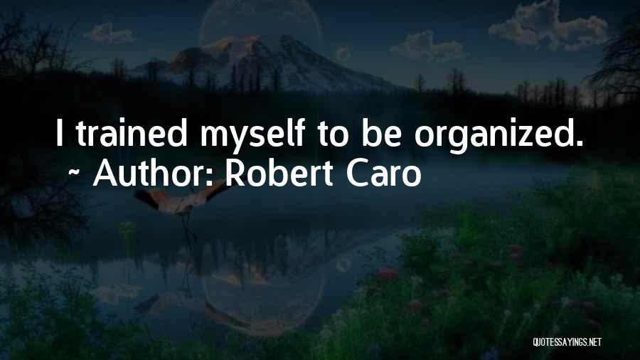 Robert Caro Quotes: I Trained Myself To Be Organized.