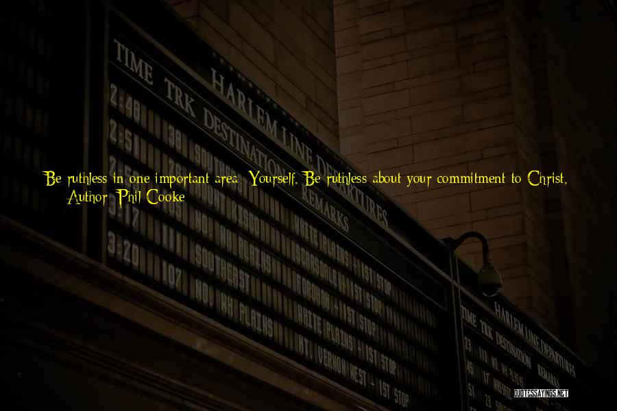 Phil Cooke Quotes: Be Ruthless In One Important Area: Yourself. Be Ruthless About Your Commitment To Christ. Be Ruthless About Your Intellectual Growth.
