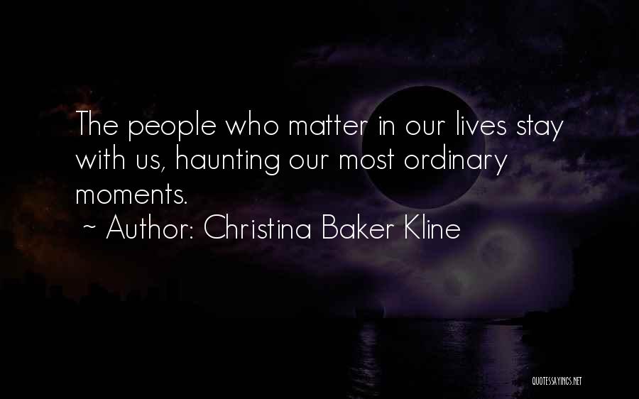 Christina Baker Kline Quotes: The People Who Matter In Our Lives Stay With Us, Haunting Our Most Ordinary Moments.