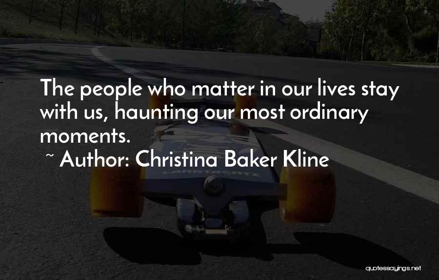 Christina Baker Kline Quotes: The People Who Matter In Our Lives Stay With Us, Haunting Our Most Ordinary Moments.