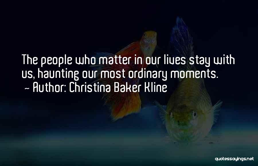 Christina Baker Kline Quotes: The People Who Matter In Our Lives Stay With Us, Haunting Our Most Ordinary Moments.