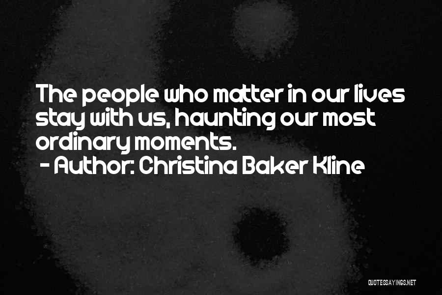 Christina Baker Kline Quotes: The People Who Matter In Our Lives Stay With Us, Haunting Our Most Ordinary Moments.