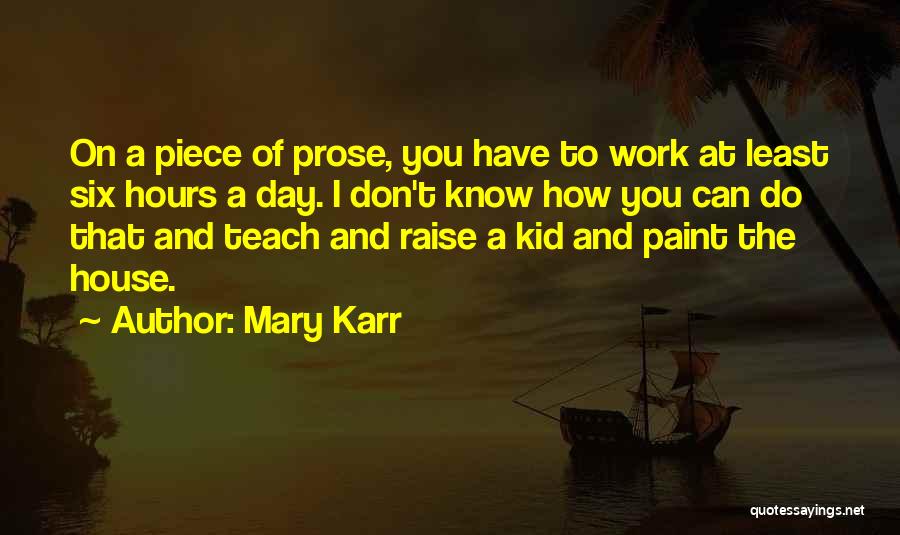 Mary Karr Quotes: On A Piece Of Prose, You Have To Work At Least Six Hours A Day. I Don't Know How You