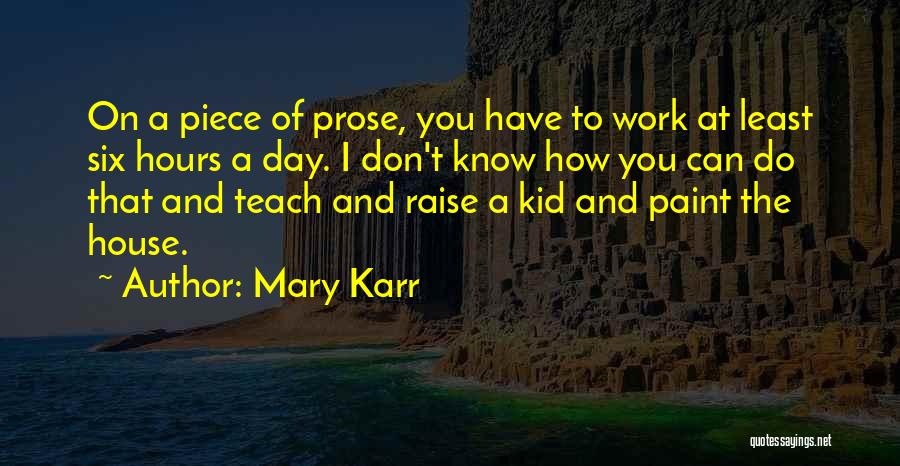 Mary Karr Quotes: On A Piece Of Prose, You Have To Work At Least Six Hours A Day. I Don't Know How You