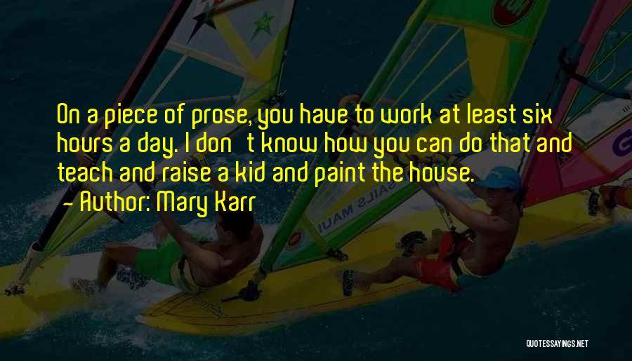 Mary Karr Quotes: On A Piece Of Prose, You Have To Work At Least Six Hours A Day. I Don't Know How You