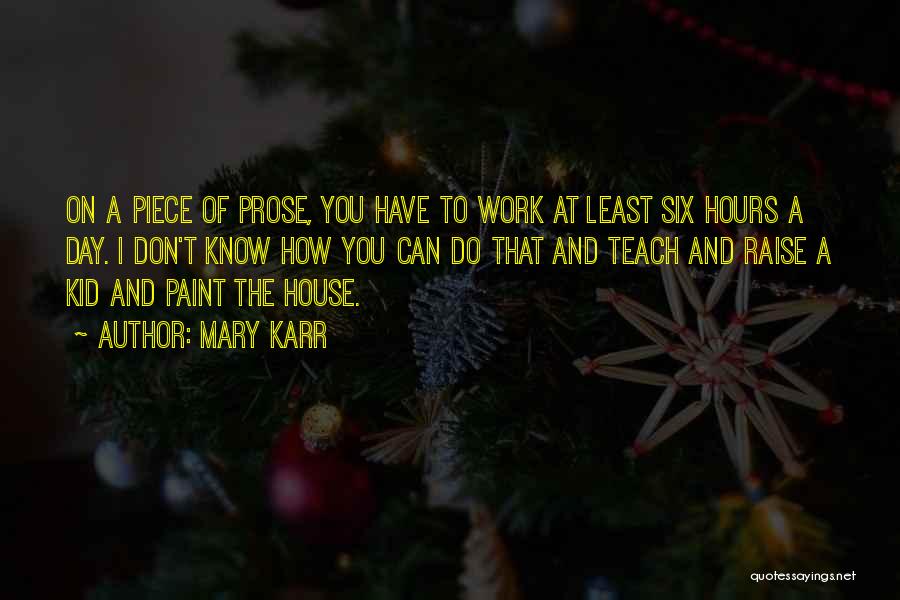 Mary Karr Quotes: On A Piece Of Prose, You Have To Work At Least Six Hours A Day. I Don't Know How You