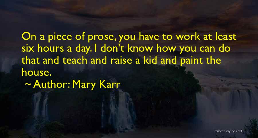 Mary Karr Quotes: On A Piece Of Prose, You Have To Work At Least Six Hours A Day. I Don't Know How You