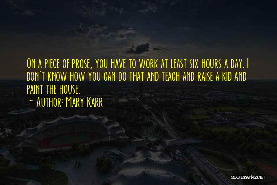 Mary Karr Quotes: On A Piece Of Prose, You Have To Work At Least Six Hours A Day. I Don't Know How You