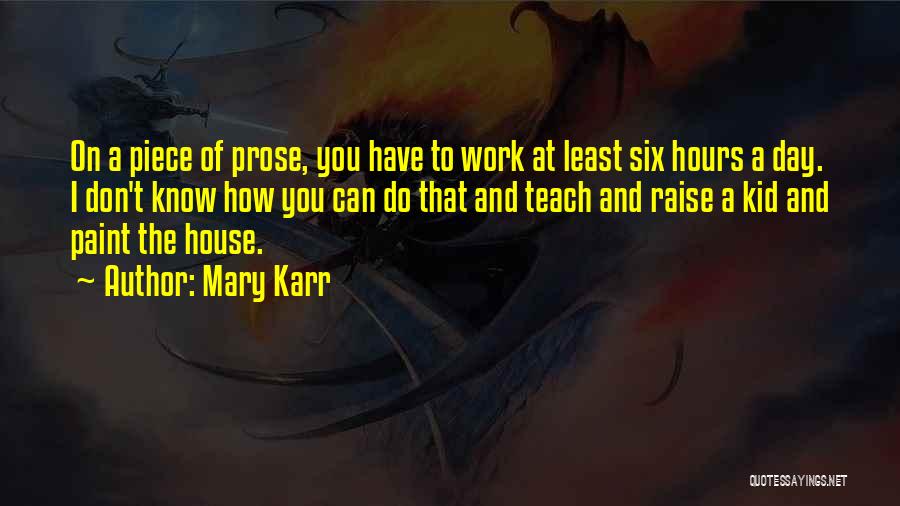 Mary Karr Quotes: On A Piece Of Prose, You Have To Work At Least Six Hours A Day. I Don't Know How You