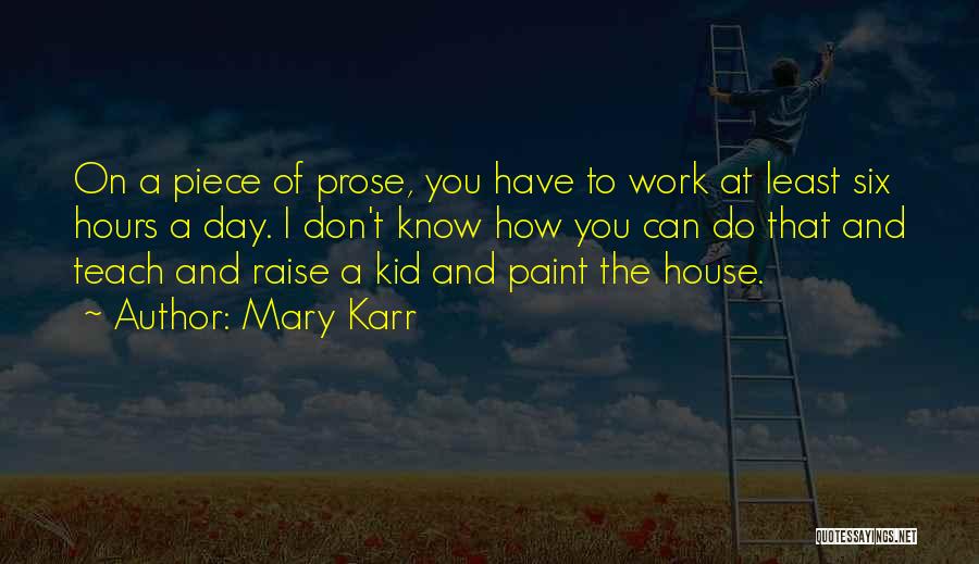 Mary Karr Quotes: On A Piece Of Prose, You Have To Work At Least Six Hours A Day. I Don't Know How You