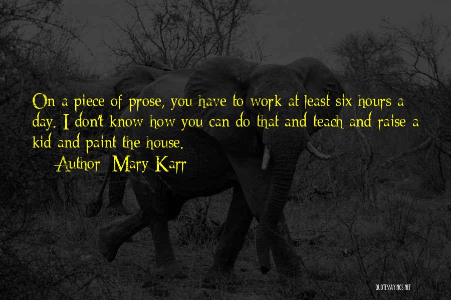 Mary Karr Quotes: On A Piece Of Prose, You Have To Work At Least Six Hours A Day. I Don't Know How You