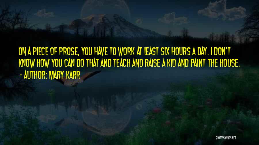 Mary Karr Quotes: On A Piece Of Prose, You Have To Work At Least Six Hours A Day. I Don't Know How You