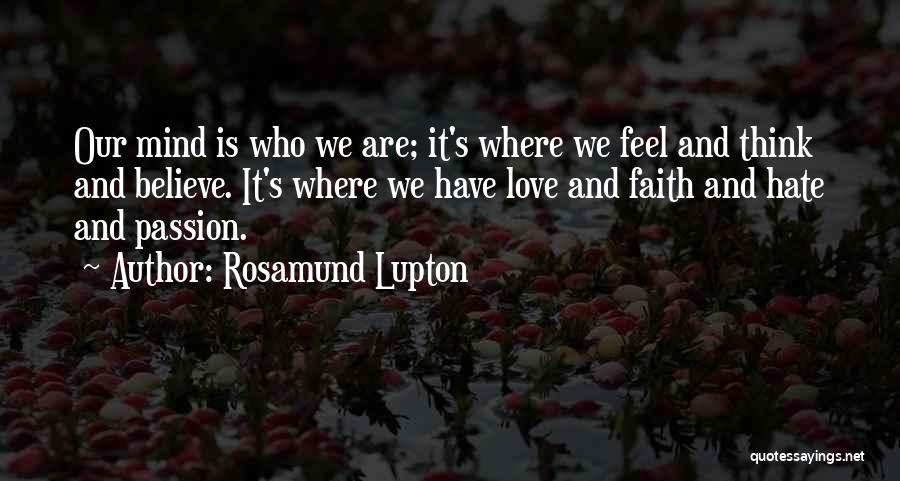 Rosamund Lupton Quotes: Our Mind Is Who We Are; It's Where We Feel And Think And Believe. It's Where We Have Love And